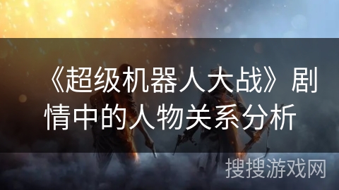 《超级机器人大战》剧情中的人物关系分析