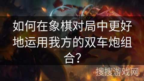 如何在象棋对局中更好地运用我方的双车炮组合？