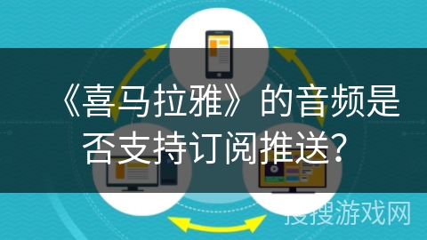 《喜马拉雅》的音频是否支持订阅推送? 《喜马拉雅》的音频是否支持订阅推送?