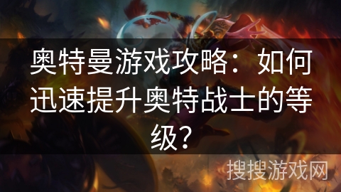 奥特曼游戏攻略：如何迅速提升奥特战士的等级？