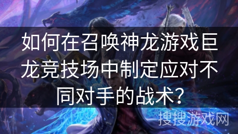 如何在召唤神龙游戏巨龙竞技场中制定应对不同对手的战术？
