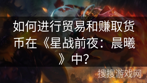 如何进行贸易和赚取货币在《星战前夜：晨曦》中？