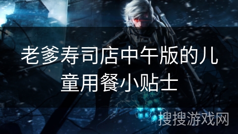 老爹寿司店中午版的儿童用餐小贴士 老爹寿司店中午版的儿童用餐小贴士