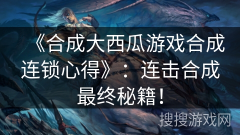 《合成大西瓜游戏合成连锁心得》：连击合成最终秘籍！