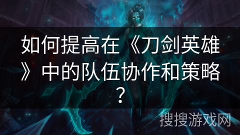 如何提高在《刀剑英雄》中的队伍协作和策略？