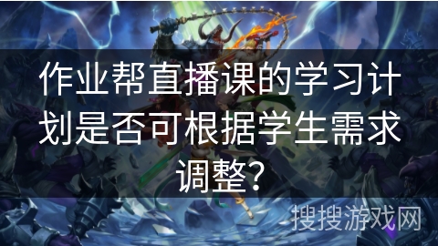 作业帮直播课的学习计划是否可根据学生需求调整？