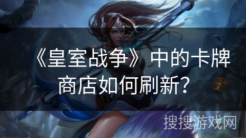 《皇室战争》中的卡牌商店如何刷新？