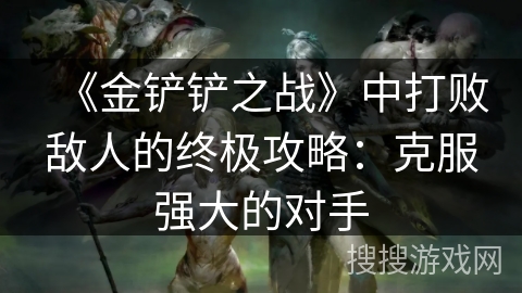 《金铲铲之战》中打败敌人的终极攻略：克服强大的对手