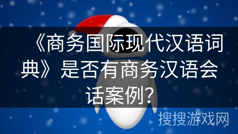 《商务国际现代汉语词典》是否有商务汉语会话案例？
