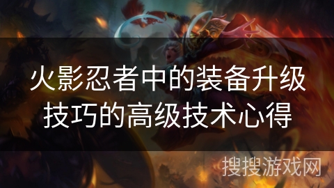火影忍者中的装备升级技巧的高级技术心得 火影忍者中的装备升级技巧的高级技术心得