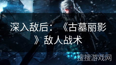 深入敌后：《古墓丽影》敌人战术