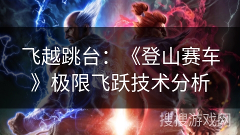 飞越跳台：《登山赛车》极限飞跃技术分析