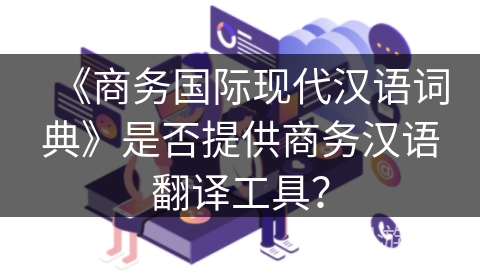 《商务国际现代汉语词典》是否提供商务汉语翻译工具？