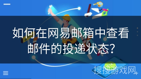 如何在网易邮箱中查看邮件的投递状态？