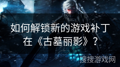 如何解锁新的游戏补丁在《古墓丽影》？