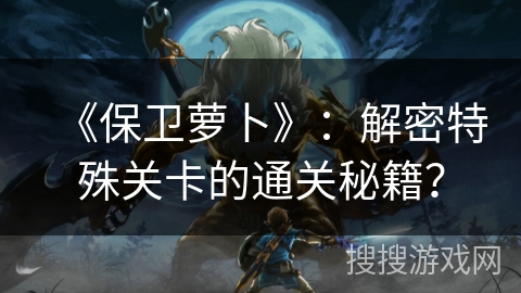 《保卫萝卜》：解密特殊关卡的通关秘籍？