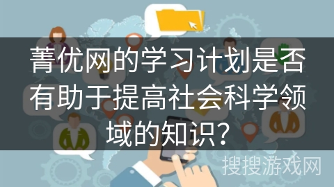 菁优网的学习计划是否有助于提高社会科学领域的知识？