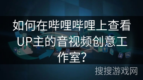 如何在哔哩哔哩上查看UP主的音视频创意工作室？