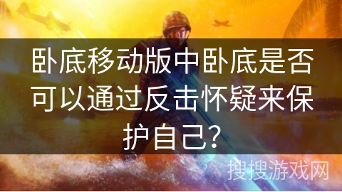 卧底移动版中卧底是否可以通过反击怀疑来保护自己? 卧底移动版中卧底是否可以通过反击怀疑来保护自己?