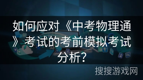 如何应对《中考物理通》考试的考前模拟考试分析? 如何应对《中考物理通》考试的考前模拟考试分析?
