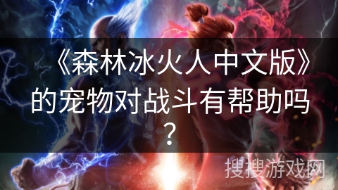 《森林冰火人中文版》的宠物对战斗有帮助吗？
