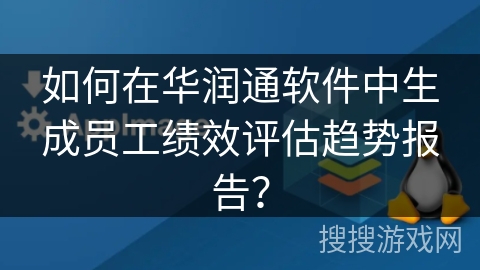 如何在华润通软件中生成员工绩效评估趋势报告? 如何在华润通软件中生成员工绩效评估趋势报告?