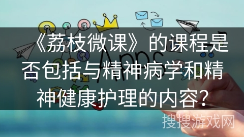 《荔枝微课》的课程是否包括与精神病学和精神健康护理的内容？
