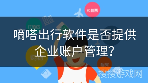 嘀嗒出行软件是否提供企业账户管理? 嘀嗒出行软件是否提供企业账户管理?