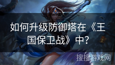 如何升级防御塔在《王国保卫战》中？