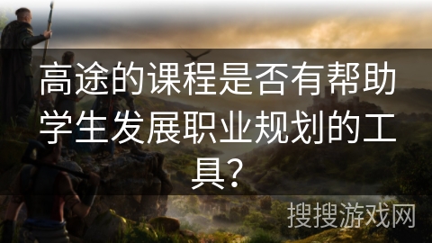 高途的课程是否有帮助学生发展职业规划的工具？
