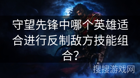 守望先锋中哪个英雄适合进行反制敌方技能组合？