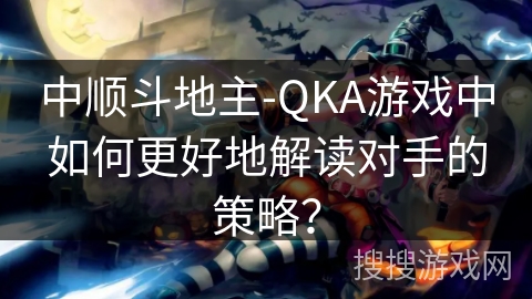 中顺斗地主-QKA游戏中如何更好地解读对手的策略? 中顺斗地主-QKA游戏中如何更好地解读对手的策略?