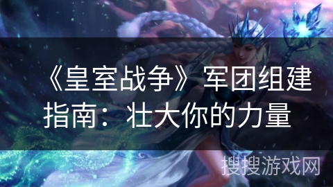 《皇室战争》军团组建指南：壮大你的力量