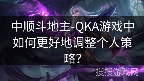 中顺斗地主-QKA游戏中如何更好地调整个人策略？
