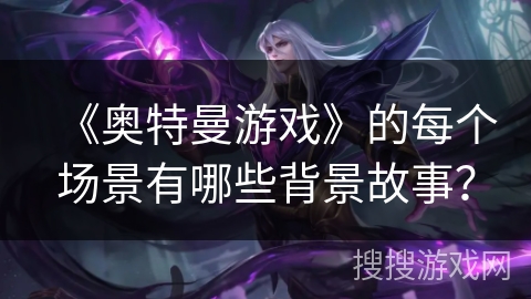 《奥特曼游戏》的每个场景有哪些背景故事？