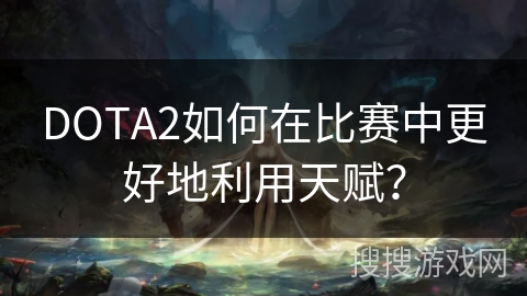 DOTA2如何在比赛中更好地利用天赋？