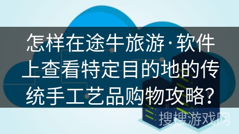 怎样在途牛旅游·软件上查看特定目的地的传统手工艺品购物攻略? 怎样在途牛旅游·软件上查看特定目的地的传统手工艺品购物攻略?