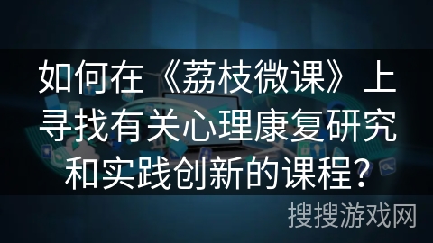 如何在《荔枝微课》上寻找有关心理康复研究和实践创新的课程？