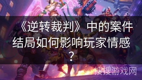 《逆转裁判》中的案件结局如何影响玩家情感？