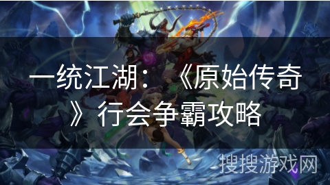 一统江湖:《原始传奇》行会争霸攻略 一统江湖:《原始传奇》行会争霸攻略