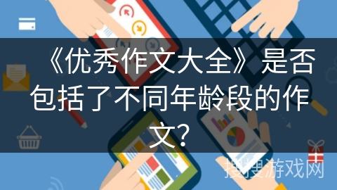 《优秀作文大全》是否包括了不同年龄段的作文? 《优秀作文大全》是否包括了不同年龄段的作文?