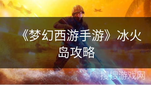 《梦幻西游手游》冰火岛攻略