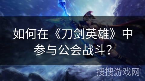 如何在《刀剑英雄》中参与公会战斗？