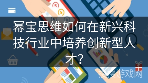 幂宝思维如何在新兴科技行业中培养创新型人才？
