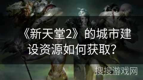 《新天堂2》的城市建设资源如何获取？