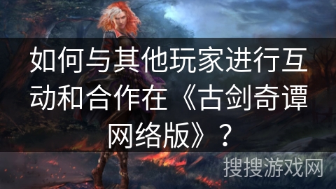 如何与其他玩家进行互动和合作在《古剑奇谭网络版》？