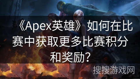 《Apex英雄》如何在比赛中获取更多比赛积分和奖励？