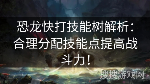 恐龙快打技能树解析：合理分配技能点提高战斗力！