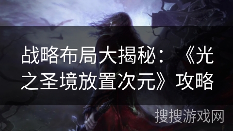 战略布局大揭秘:《光之圣境放置次元》攻略 战略布局大揭秘:《光之圣境放置次元》攻略