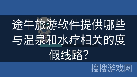 途牛旅游软件提供哪些与温泉和水疗相关的度假线路？